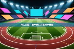 拜仁大胜！德甲豪门力压对手晋级