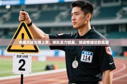 中超大战火爆上演，球队实力较量，球迷情绪达到高潮