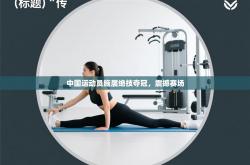 中国运动员施展绝技夺冠，震撼赛场