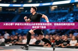 火箭记者：伊森可以拿到比小史密斯更高的合同，但他的伤病问题问题始终是个隐患