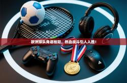 欧洲球队角逐桂冠，热血战斗引人入胜！