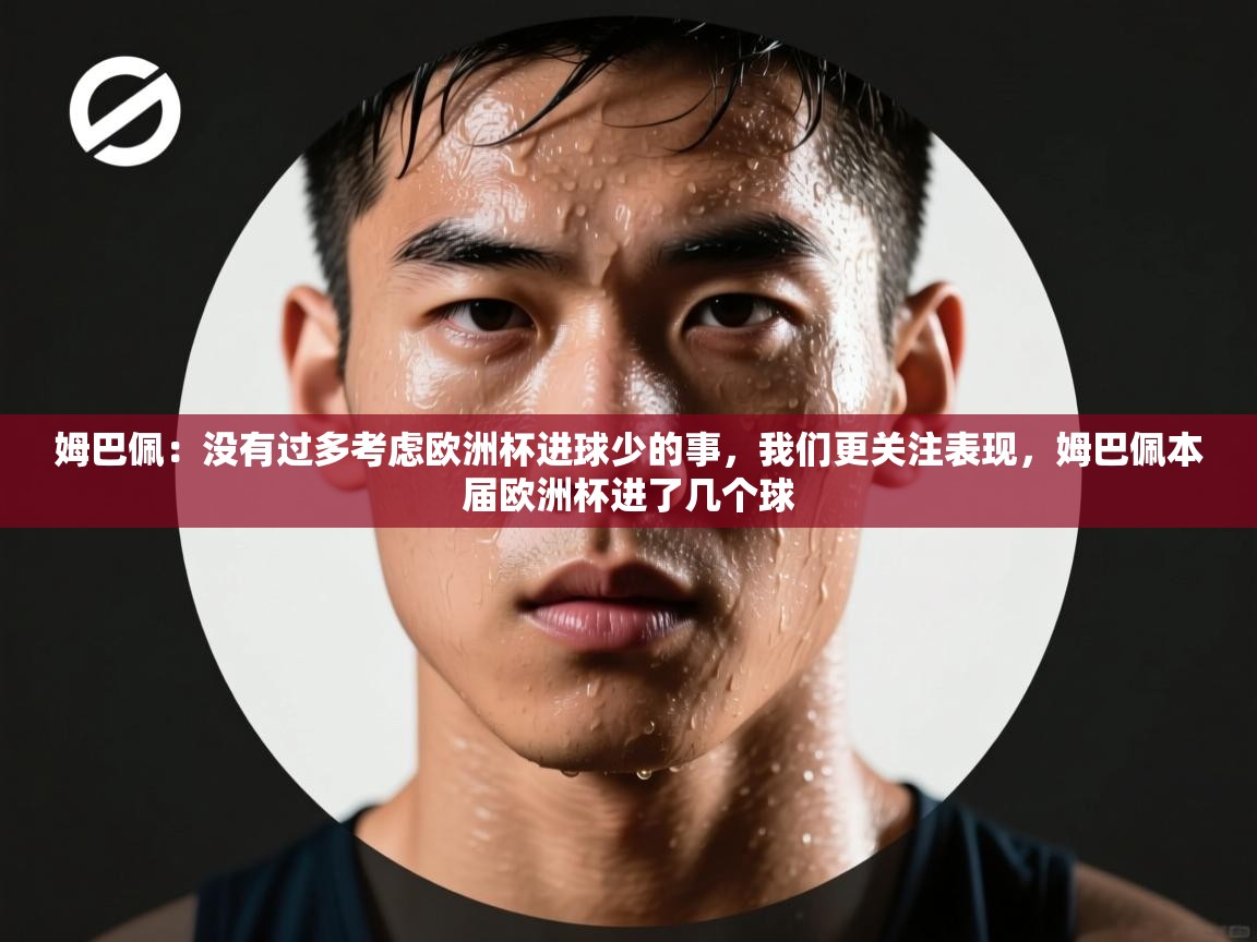 姆巴佩:没有过多考虑欧洲杯进球少的事,我们更关注表现,姆巴佩本届欧洲杯进了几个球 第1张