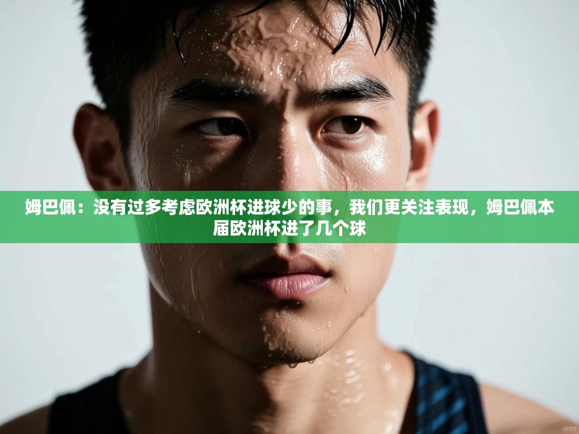 姆巴佩:没有过多考虑欧洲杯进球少的事,我们更关注表现,姆巴佩本届欧洲杯进了几个球 第2张