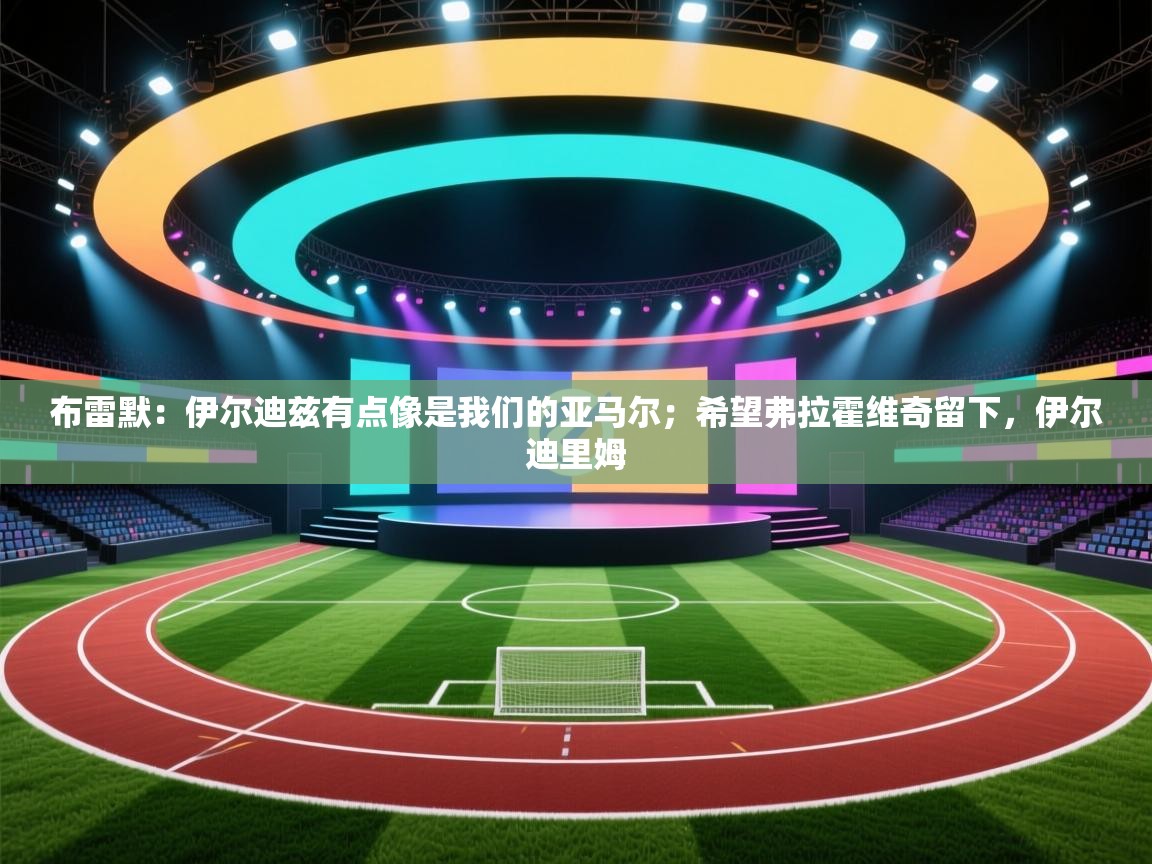 布雷默：伊尔迪兹有点像是我们的亚马尔；希望弗拉霍维奇留下，伊尔迪里姆  第1张