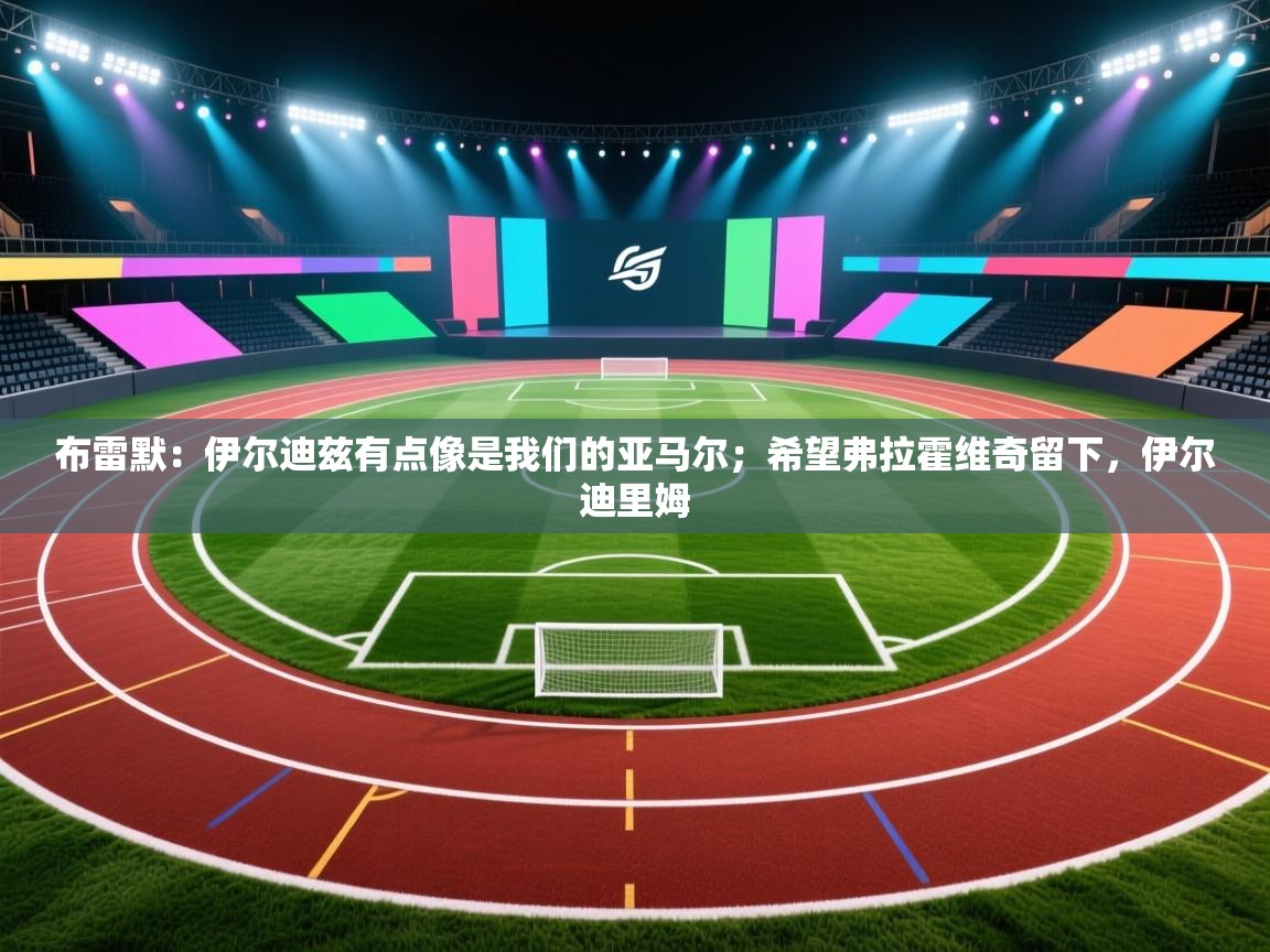 布雷默：伊尔迪兹有点像是我们的亚马尔；希望弗拉霍维奇留下，伊尔迪里姆  第2张