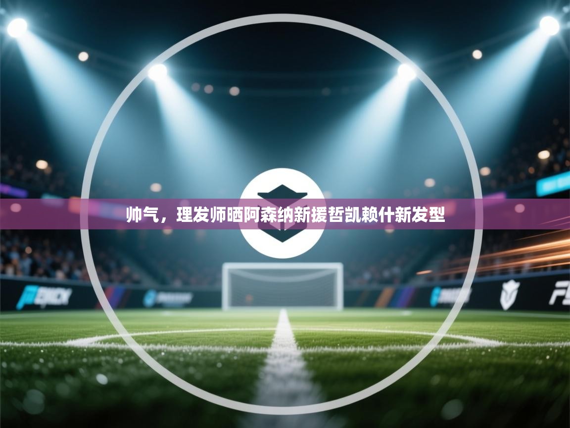 帅气，理发师晒阿森纳新援哲凯赖什新发型  第1张